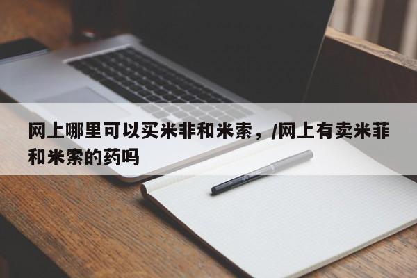 打胎药在线购买网上哪里可以买米非和米索，/网上有卖米菲和米索的药吗