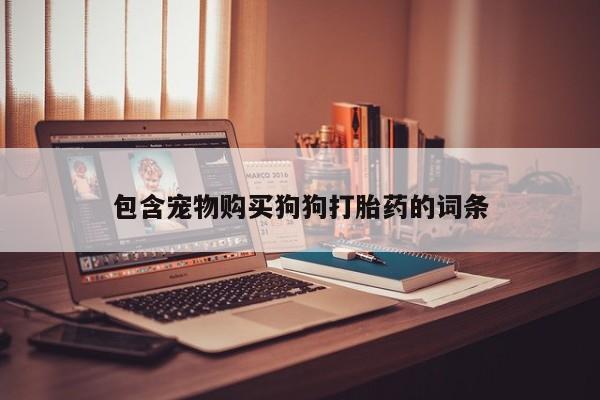 打胎药在线购买包含宠物购买狗狗打胎药的词条