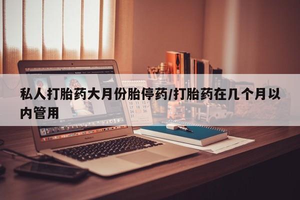 打胎药在线购买私人打胎药大月份胎停药/打胎药在几个月以内管用