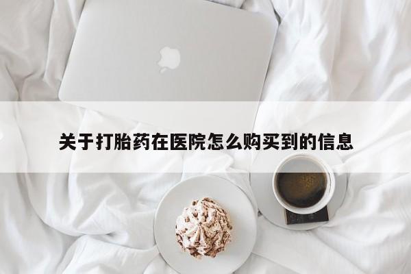 打胎药在线购买关于打胎药在医院怎么购买到的信息