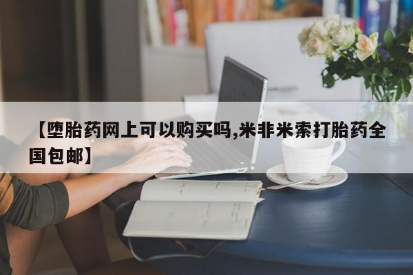 打胎药在线购买【堕胎药网上可以购买吗,米非米索打胎药全国包邮】