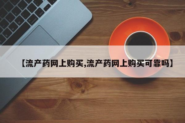打胎药在线购买【流产药网上购买,流产药网上购买可靠吗】