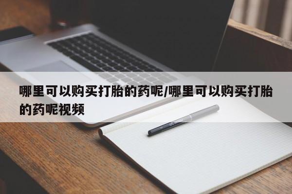 打胎药在线购买哪里可以购买打胎的药呢/哪里可以购买打胎的药呢视频