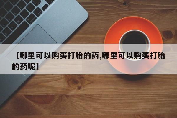 打胎药在线购买【哪里可以购买打胎的药,哪里可以购买打胎的药呢】