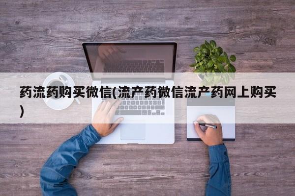 打胎药在线购买药流药购买微信(流产药微信流产药网上购买)