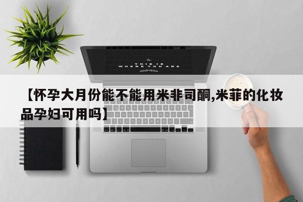 打胎药在线购买【怀孕大月份能不能用米非司酮,米菲的化妆品孕妇可用吗】
