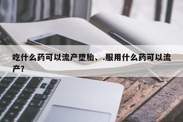 打胎药在线购买吃什么药可以流产堕胎、.服用什么药可以流产？