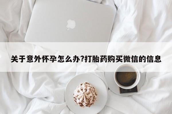 打胎药在线购买关于意外怀孕怎么办?打胎药购买微信的信息