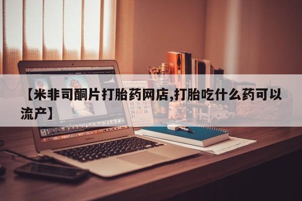 打胎药在线购买【米非司酮片打胎药网店,打胎吃什么药可以流产】