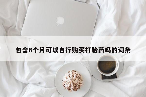 打胎药在线购买包含6个月可以自行购买打胎药吗的词条