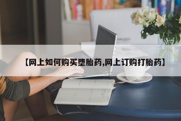 打胎药在线购买【网上如何购买堕胎药,网上订购打胎药】