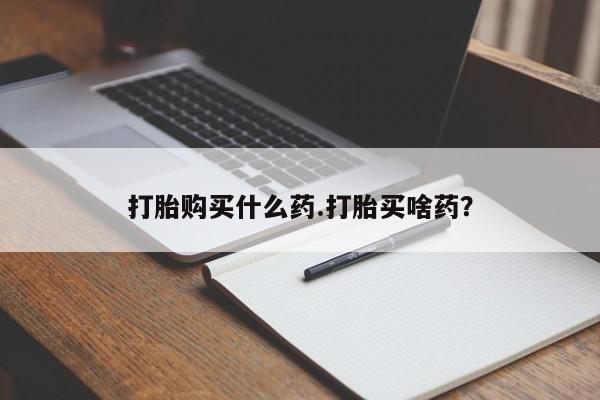 打胎药在线购买打胎购买什么药.打胎买啥药？